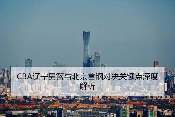 CBA辽宁男篮与北京首钢对决关键点深度解析